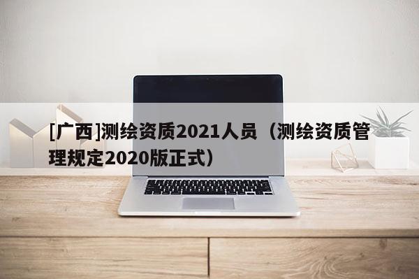 [广西]测绘资质2021人员（测绘资质管理规定2020版正式）
