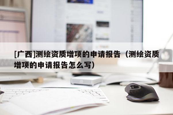 [广西]测绘资质增项的申请报告（测绘资质增项的申请报告怎么写）