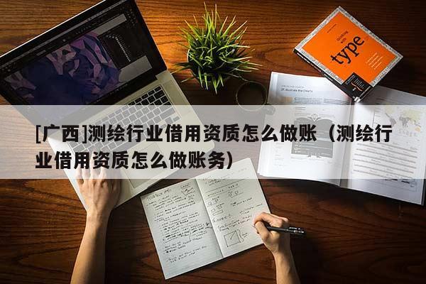 [广西]测绘行业借用资质怎么做账（测绘行业借用资质怎么做账务）
