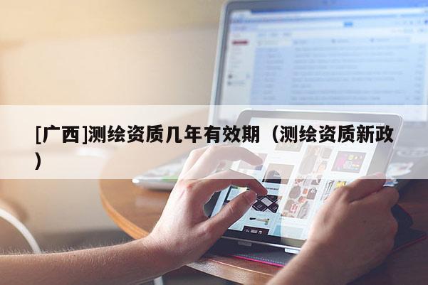 [广西]测绘资质几年有效期（测绘资质新政）