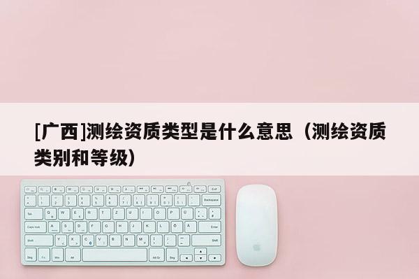 [广西]测绘资质类型是什么意思（测绘资质类别和等级）