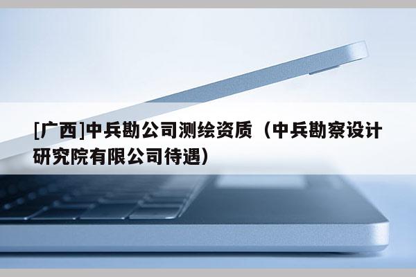 [广西]中兵勘公司测绘资质（中兵勘察设计研究院有限公司待遇）