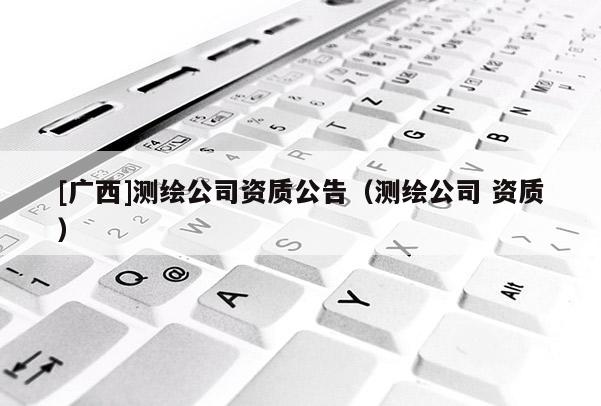 [广西]测绘公司资质公告（测绘公司 资质）