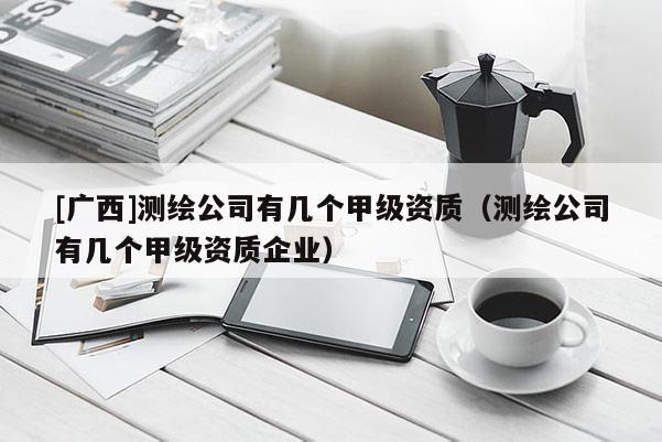 [广西]测绘公司有几个甲级资质（测绘公司有几个甲级资质企业）