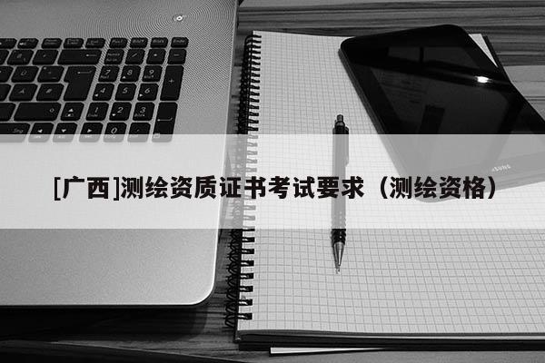 [广西]测绘资质证书考试要求（测绘资格）