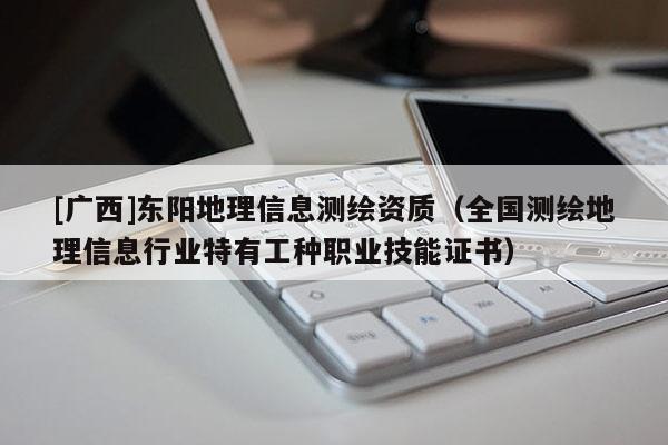 [广西]东阳地理信息测绘资质（全国测绘地理信息行业特有工种职业技能证书）