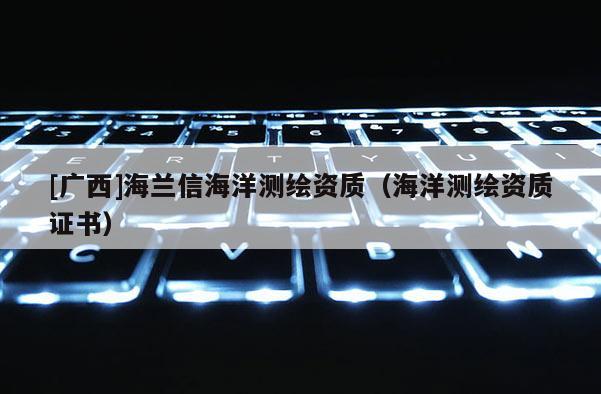 [广西]海兰信海洋测绘资质（海洋测绘资质证书）