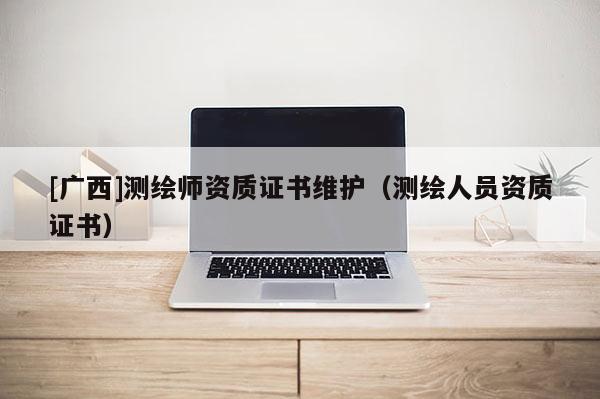 [广西]测绘师资质证书维护（测绘人员资质证书）