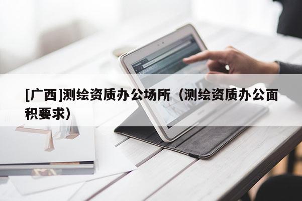 [广西]测绘资质办公场所（测绘资质办公面积要求）