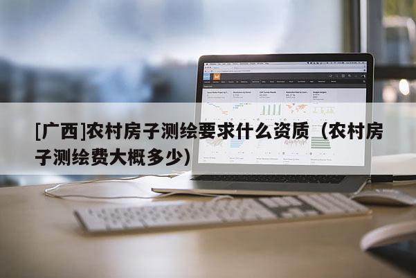 [广西]农村房子测绘要求什么资质（农村房子测绘费大概多少）