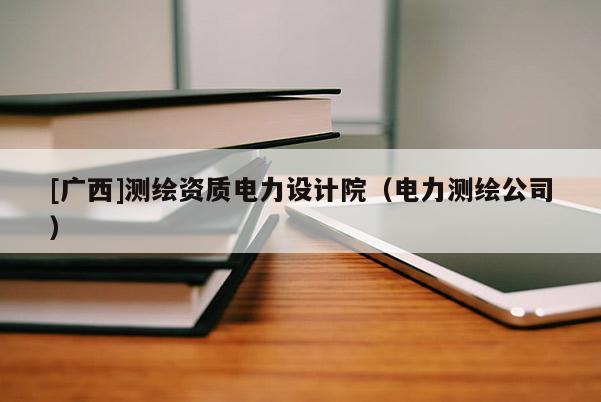 [广西]测绘资质电力设计院（电力测绘公司）