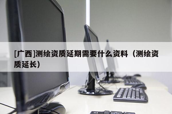 [广西]测绘资质延期需要什么资料（测绘资质延长）