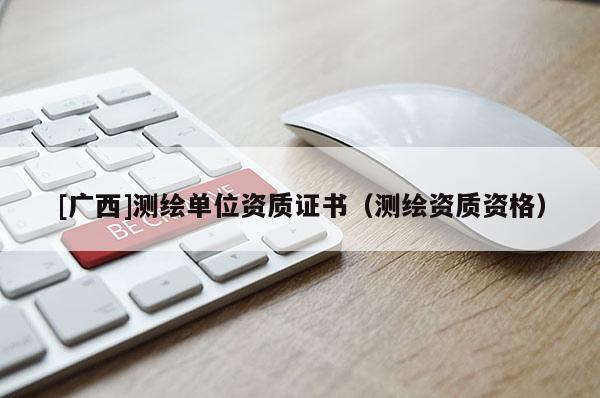 [广西]测绘单位资质证书（测绘资质资格）