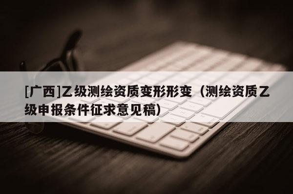[广西]乙级测绘资质变形形变（测绘资质乙级申报条件征求意见稿）