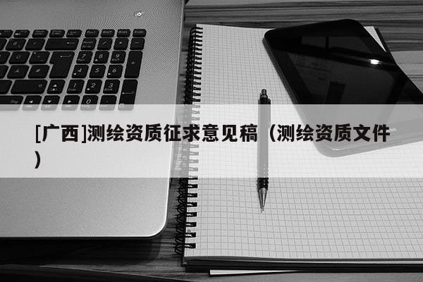 [广西]测绘资质征求意见稿（测绘资质文件）