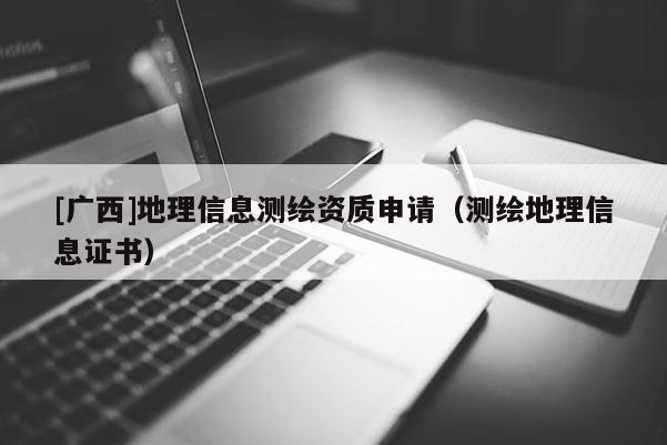[广西]地理信息测绘资质申请（测绘地理信息证书）