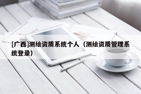 [广西]测绘资质系统个人（测绘资质管理系统登录）