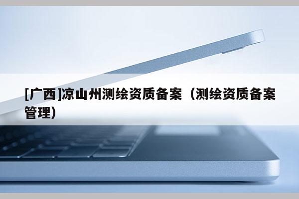 [广西]凉山州测绘资质备案（测绘资质备案管理）