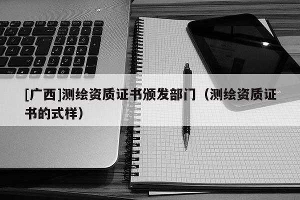 [广西]测绘资质证书颁发部门（测绘资质证书的式样）