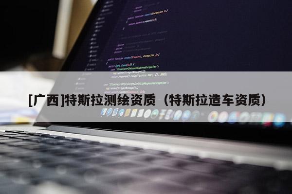 [广西]特斯拉测绘资质（特斯拉造车资质）