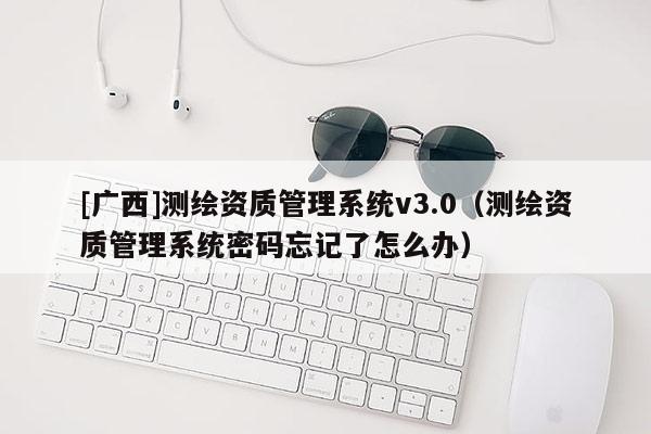[广西]测绘资质管理系统v3.0（测绘资质管理系统密码忘记了怎么办）