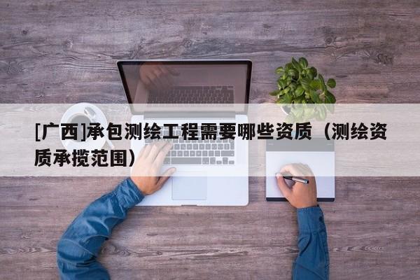 [广西]承包测绘工程需要哪些资质（测绘资质承揽范围）
