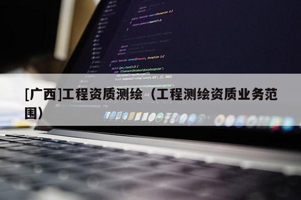 [广西]工程资质测绘（工程测绘资质业务范围）