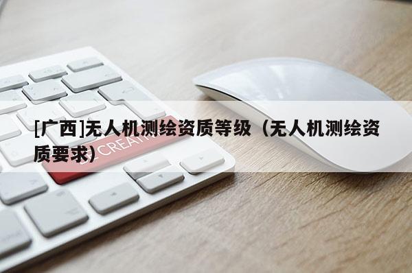 [广西]无人机测绘资质等级（无人机测绘资质要求）