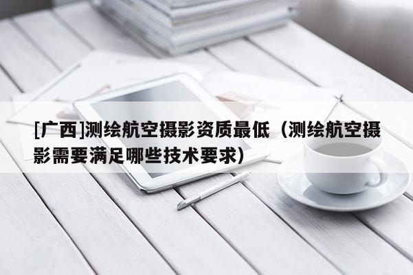 [广西]测绘航空摄影资质最低（测绘航空摄影需要满足哪些技术要求）