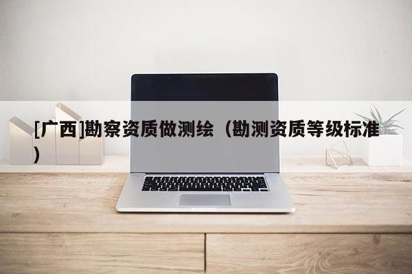 [广西]勘察资质做测绘（勘测资质等级标准）