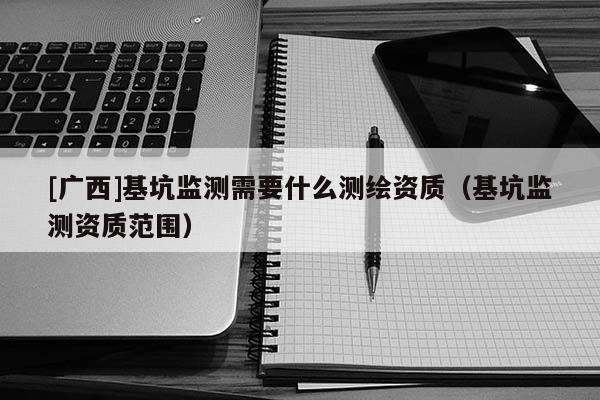 [广西]基坑监测需要什么测绘资质（基坑监测资质范围）