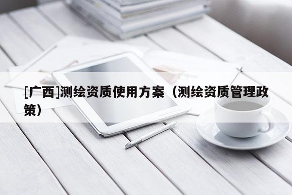 [广西]测绘资质使用方案（测绘资质管理政策）