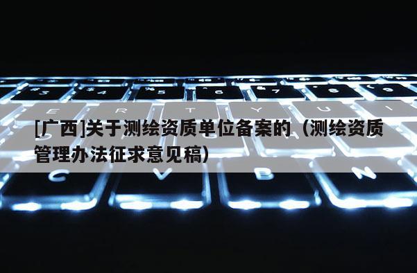 [广西]关于测绘资质单位备案的（测绘资质管理办法征求意见稿）