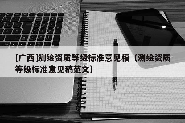 [广西]测绘资质等级标准意见稿（测绘资质等级标准意见稿范文）