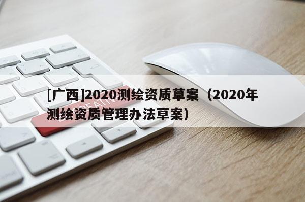 [广西]2020测绘资质草案（2020年测绘资质管理办法草案）