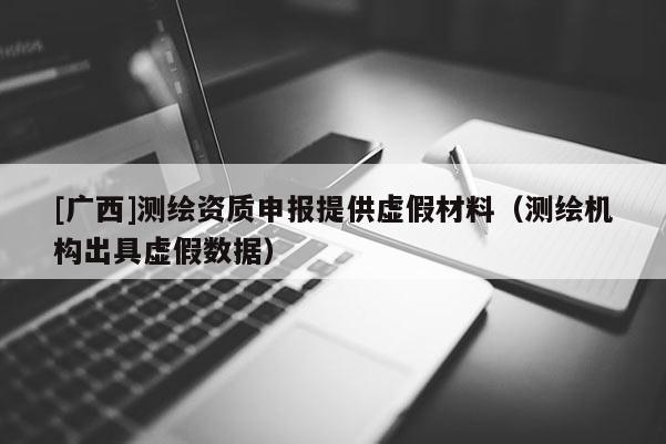 [广西]测绘资质申报提供虚假材料（测绘机构出具虚假数据）