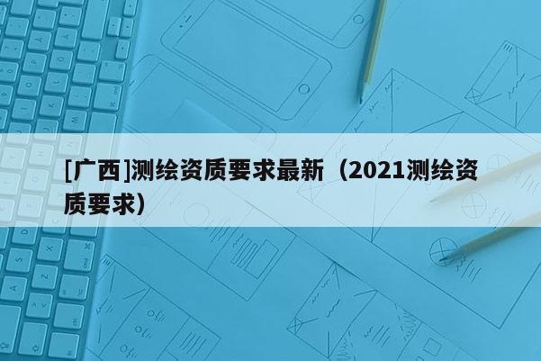[广西]测绘资质要求最新（2021测绘资质要求）