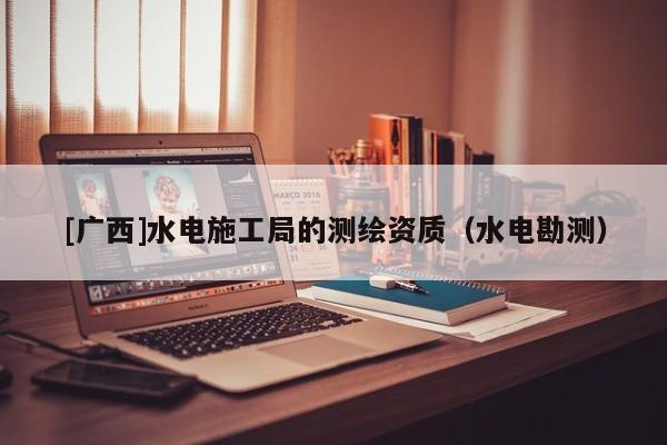 [广西]水电施工局的测绘资质（水电勘测）