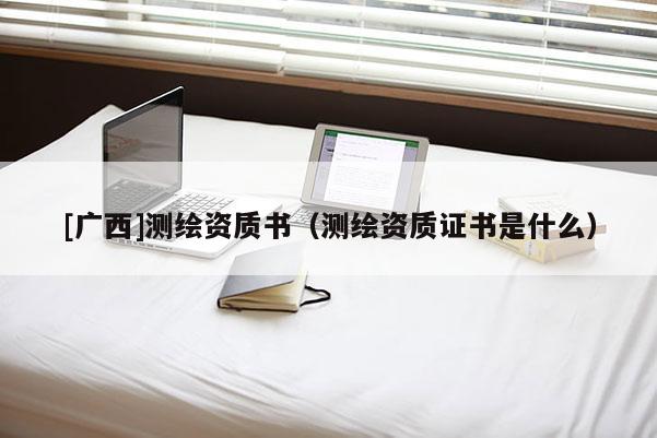 [广西]测绘资质书（测绘资质证书是什么）