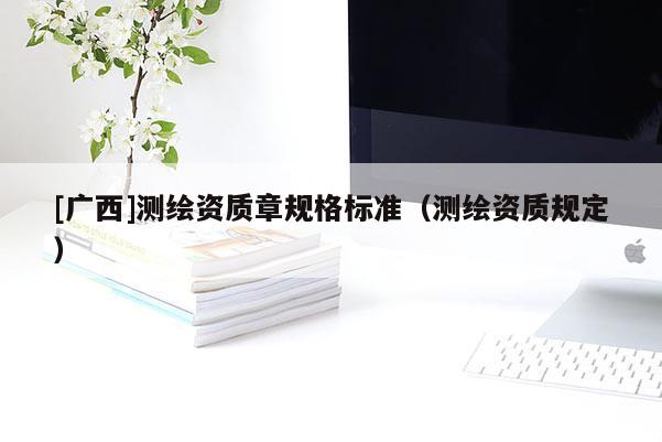 [广西]测绘资质章规格标准（测绘资质规定）