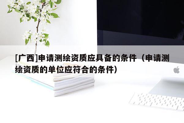 [广西]申请测绘资质应具备的条件（申请测绘资质的单位应符合的条件）