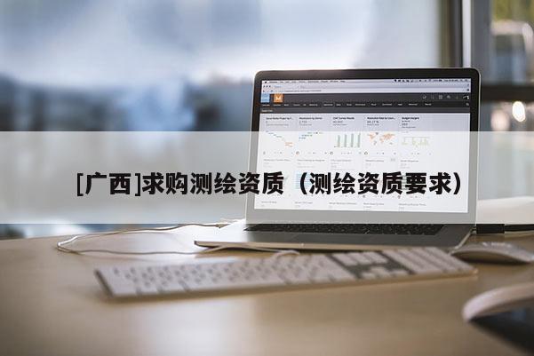 [广西]求购测绘资质（测绘资质要求）