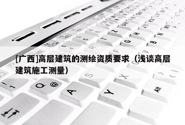 [广西]高层建筑的测绘资质要求（浅谈高层建筑施工测量）