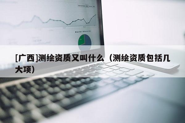 [广西]测绘资质又叫什么（测绘资质包括几大项）