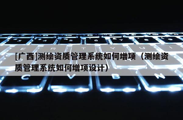 [广西]测绘资质管理系统如何增项（测绘资质管理系统如何增项设计）