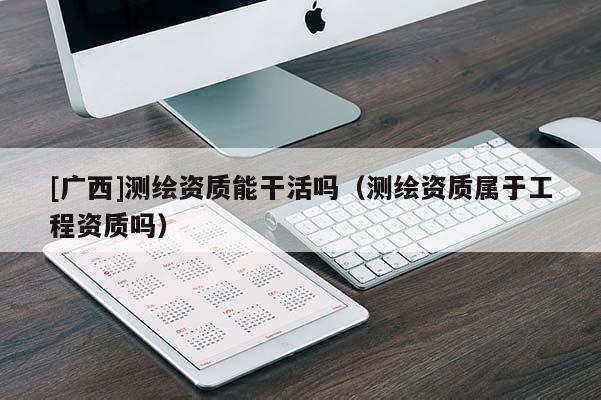 [广西]测绘资质能干活吗（测绘资质属于工程资质吗）