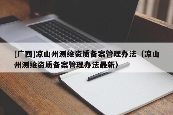 [广西]凉山州测绘资质备案管理办法（凉山州测绘资质备案管理办法最新）
