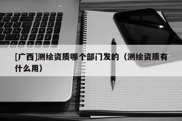 [广西]测绘资质哪个部门发的（测绘资质有什么用）