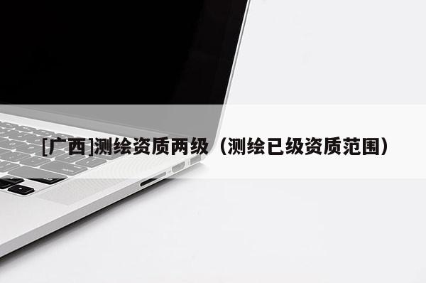 [广西]测绘资质两级（测绘已级资质范围）