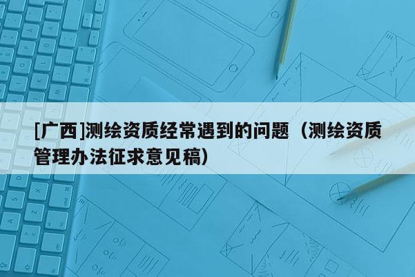 [广西]测绘资质经常遇到的问题（测绘资质管理办法征求意见稿）